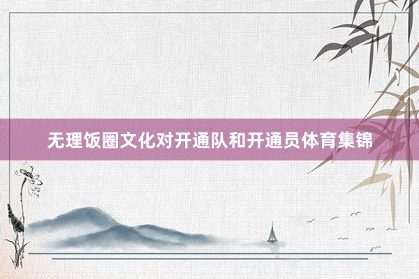 无理饭圈文化对开通队和开通员体育集锦