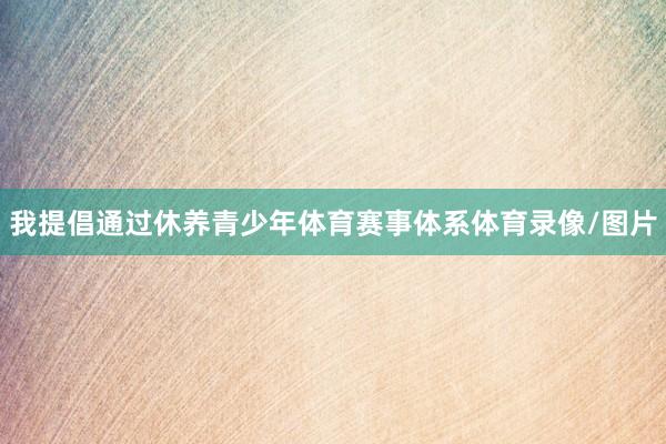 我提倡通过休养青少年体育赛事体系体育录像/图片