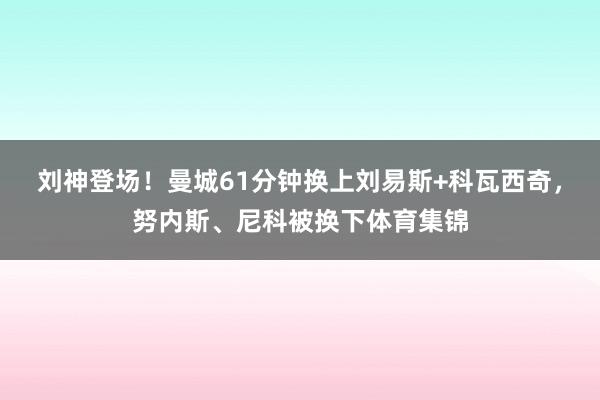 刘神登场！曼城61分钟换上刘易斯+科瓦西奇，努内斯、尼科被换下体育集锦