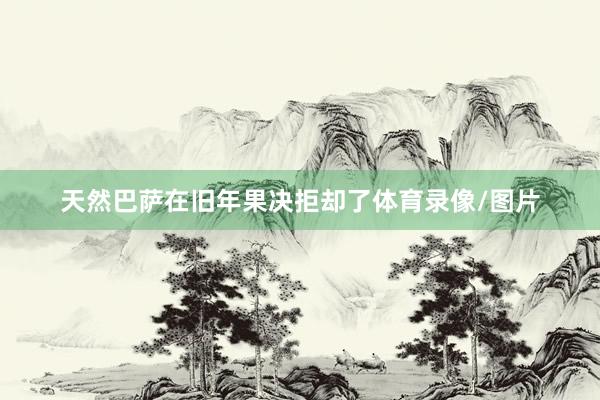 天然巴萨在旧年果决拒却了体育录像/图片