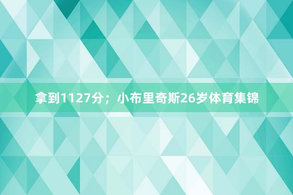 拿到1127分；小布里奇斯26岁体育集锦