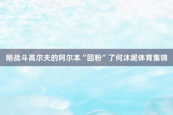 刚战斗高尔夫的阿尔本“回粉”了何沐妮体育集锦