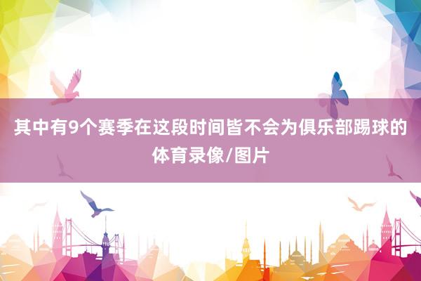 其中有9个赛季在这段时间皆不会为俱乐部踢球的体育录像/图片