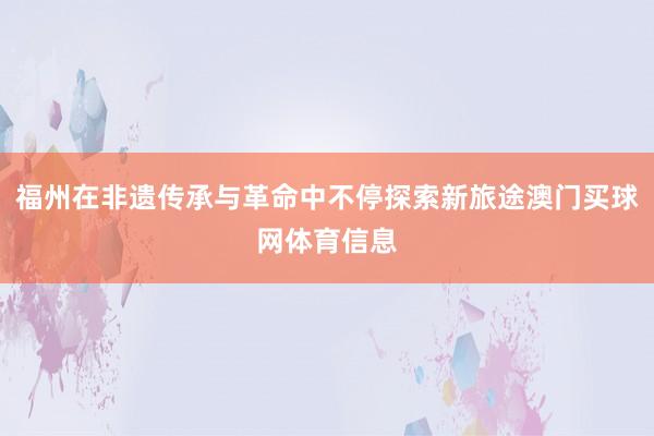 福州在非遗传承与革命中不停探索新旅途澳门买球网体育信息