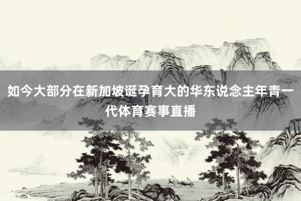 如今大部分在新加坡诞孕育大的华东说念主年青一代体育赛事直播