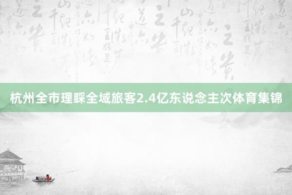 杭州全市理睬全域旅客2.4亿东说念主次体育集锦
