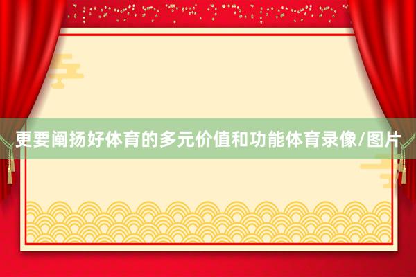 更要阐扬好体育的多元价值和功能体育录像/图片