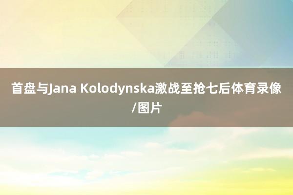 首盘与Jana Kolodynska激战至抢七后体育录像/图片