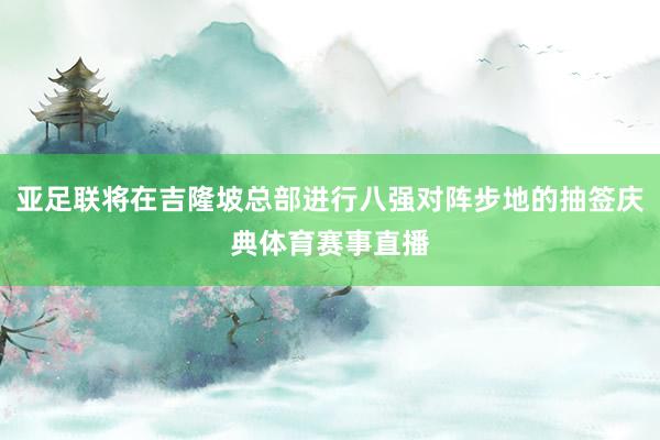 亚足联将在吉隆坡总部进行八强对阵步地的抽签庆典体育赛事直播