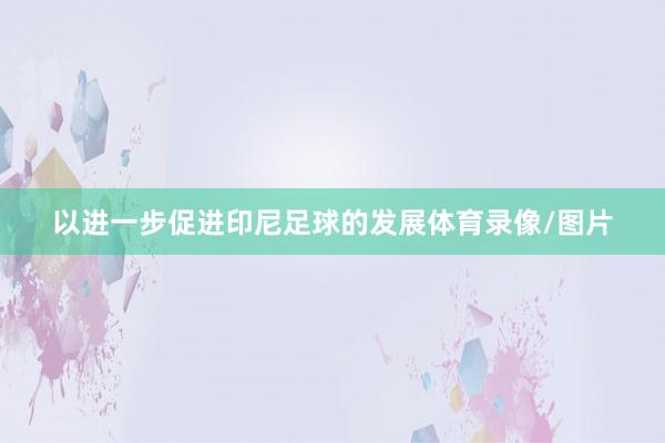 以进一步促进印尼足球的发展体育录像/图片