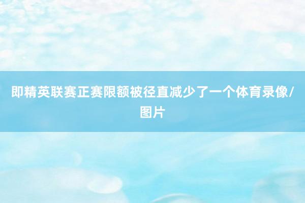 即精英联赛正赛限额被径直减少了一个体育录像/图片