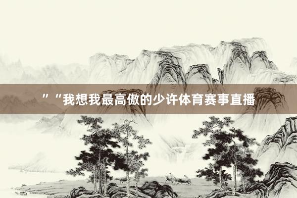 ”“我想我最高傲的少许体育赛事直播