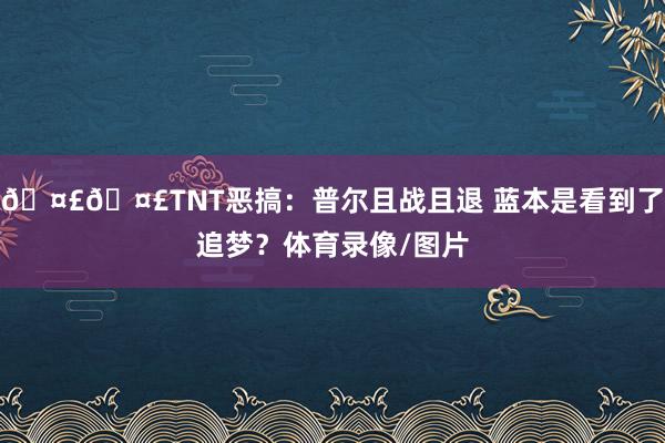 🤣🤣TNT恶搞：普尔且战且退 蓝本是看到了追梦？体育录像/图片