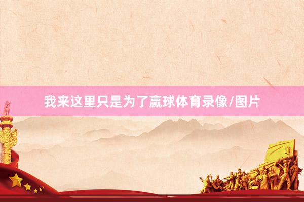 我来这里只是为了赢球体育录像/图片