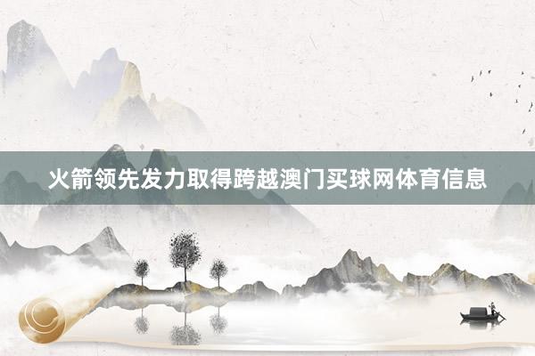 火箭领先发力取得跨越澳门买球网体育信息