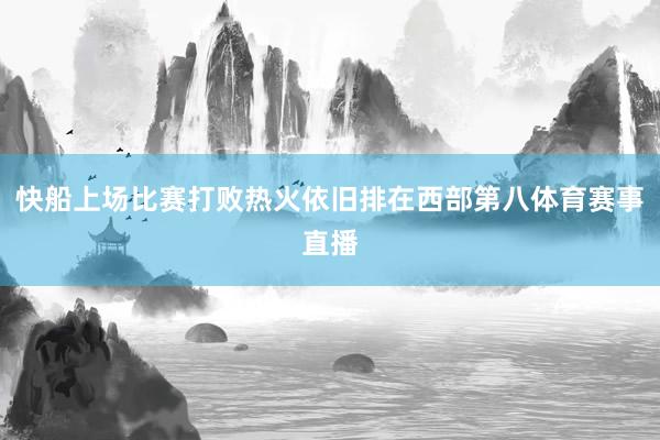 快船上场比赛打败热火依旧排在西部第八体育赛事直播