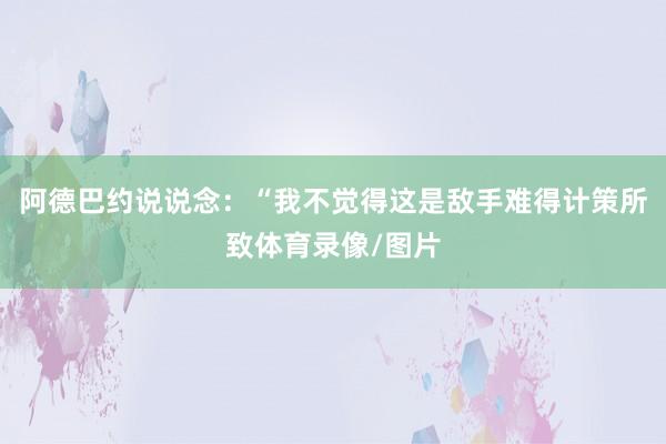 阿德巴约说说念：“我不觉得这是敌手难得计策所致体育录像/图片
