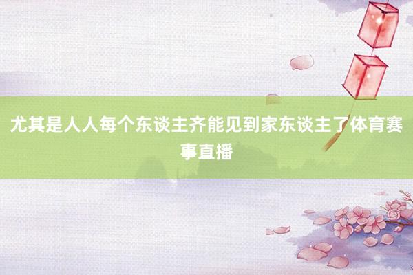 尤其是人人每个东谈主齐能见到家东谈主了体育赛事直播
