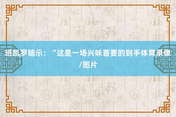 班凯罗暗示：“这是一场兴味首要的到手体育录像/图片