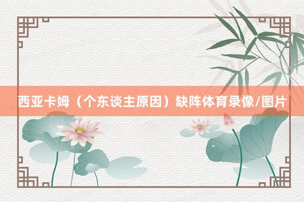 西亚卡姆（个东谈主原因）缺阵体育录像/图片