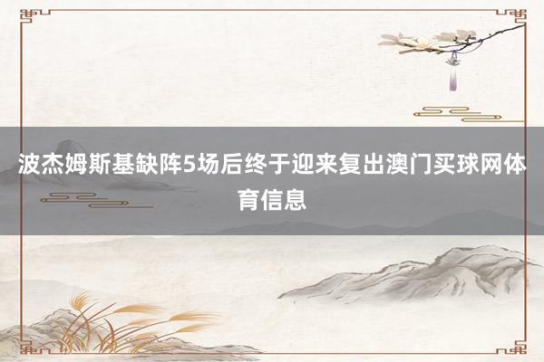 波杰姆斯基缺阵5场后终于迎来复出澳门买球网体育信息