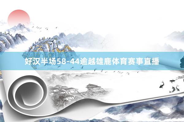 好汉半场58-44逾越雄鹿体育赛事直播