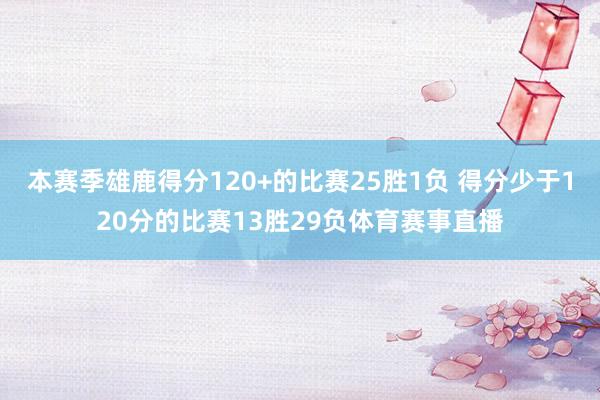 本赛季雄鹿得分120+的比赛25胜1负 得分少于120分的比赛13胜29负体育赛事直播