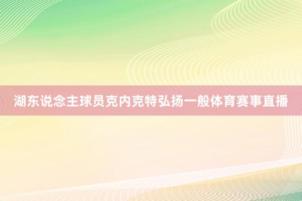 湖东说念主球员克内克特弘扬一般体育赛事直播