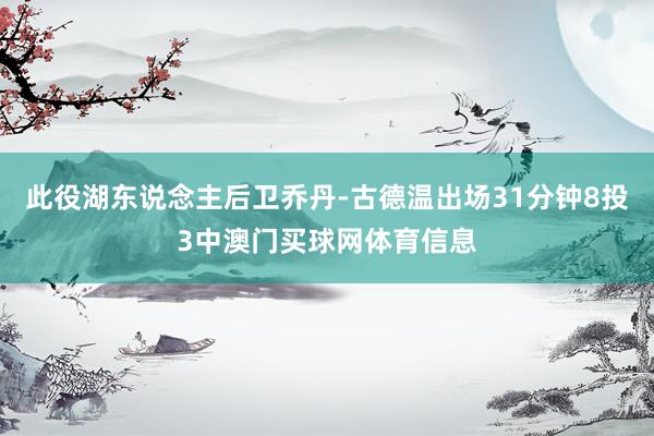 此役湖东说念主后卫乔丹-古德温出场31分钟8投3中澳门买球网体育信息