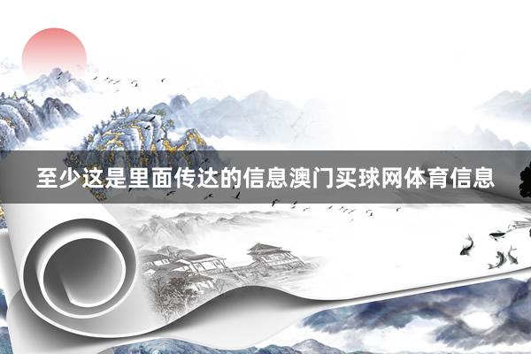 至少这是里面传达的信息澳门买球网体育信息