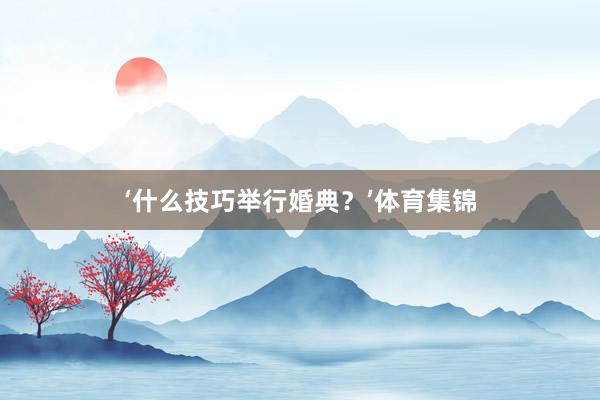 ‘什么技巧举行婚典？’体育集锦