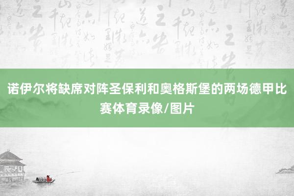 诺伊尔将缺席对阵圣保利和奥格斯堡的两场德甲比赛体育录像/图片