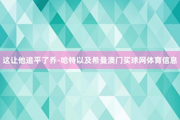 这让他追平了乔-哈特以及希曼澳门买球网体育信息