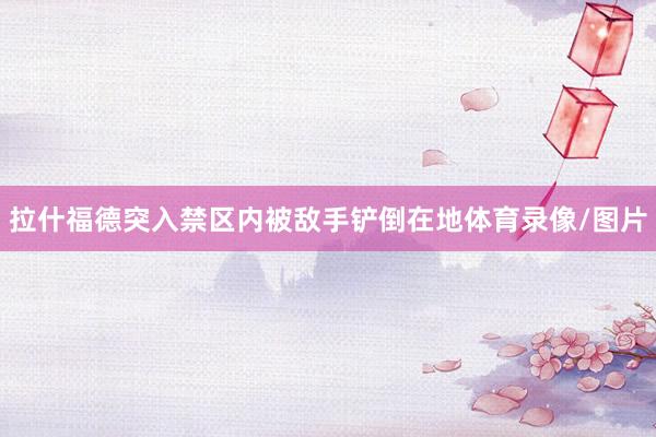 拉什福德突入禁区内被敌手铲倒在地体育录像/图片