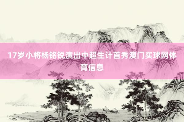 17岁小将杨铭锐演出中超生计首秀澳门买球网体育信息
