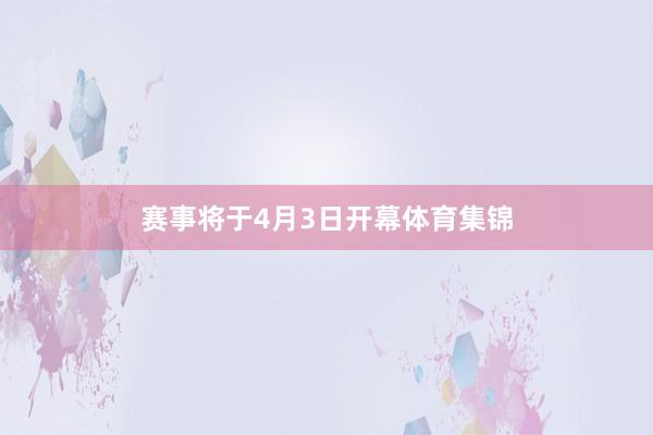 赛事将于4月3日开幕体育集锦