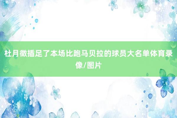 杜月徵插足了本场比跑马贝拉的球员大名单体育录像/图片