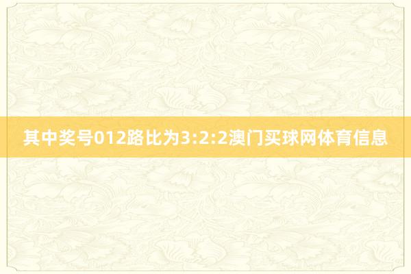 其中奖号012路比为3:2:2澳门买球网体育信息