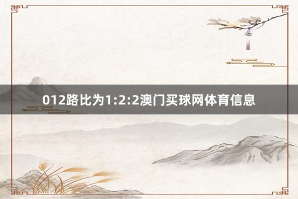 012路比为1:2:2澳门买球网体育信息
