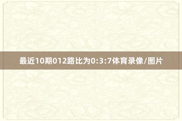 最近10期012路比为0:3:7体育录像/图片