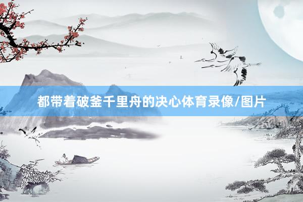 都带着破釜千里舟的决心体育录像/图片