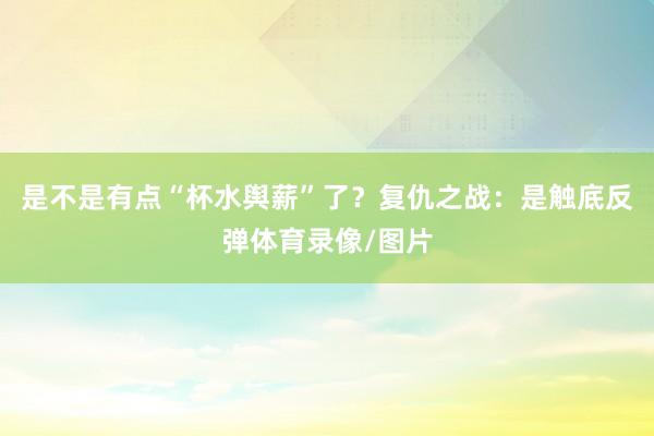 是不是有点“杯水舆薪”了？复仇之战：是触底反弹体育录像/图片