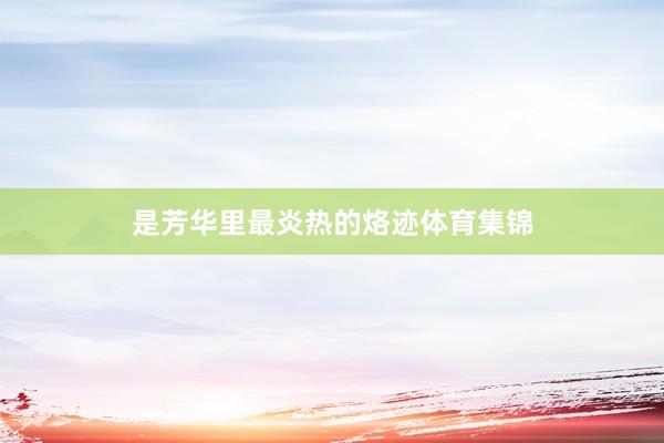 是芳华里最炎热的烙迹体育集锦