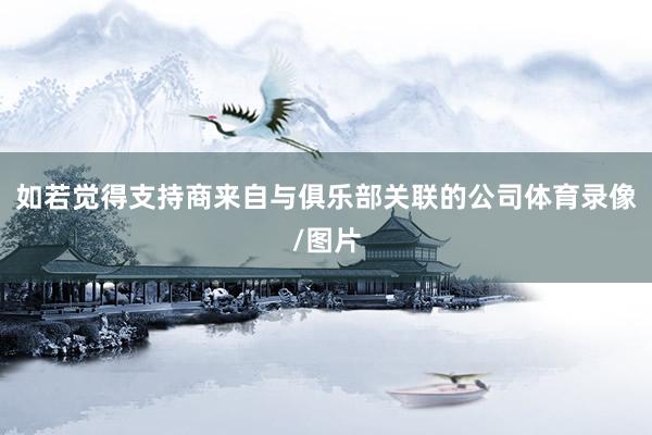 如若觉得支持商来自与俱乐部关联的公司体育录像/图片