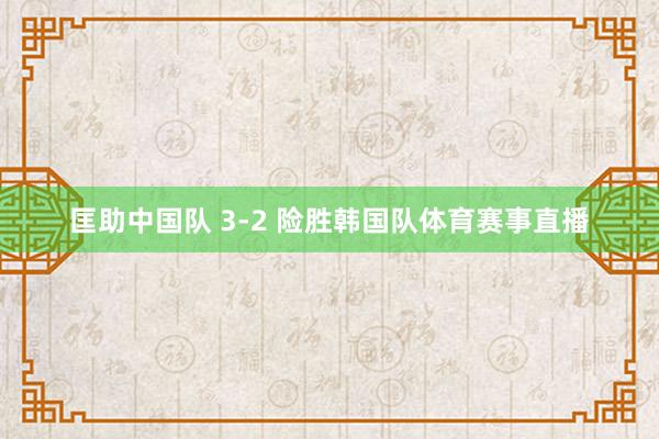 匡助中国队 3-2 险胜韩国队体育赛事直播