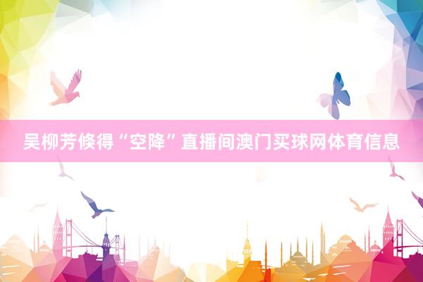 吴柳芳倏得“空降”直播间澳门买球网体育信息