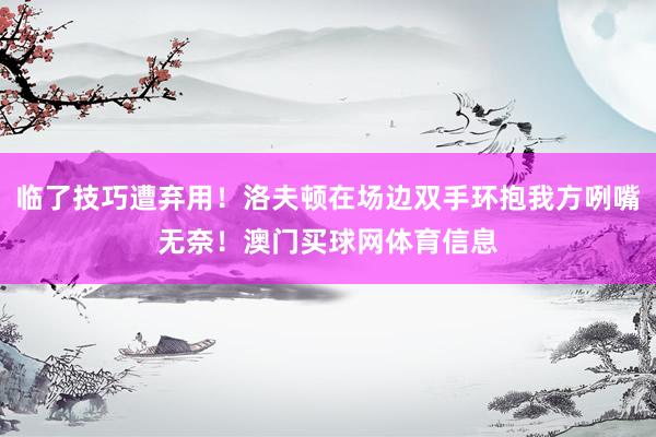 临了技巧遭弃用！洛夫顿在场边双手环抱我方咧嘴无奈！澳门买球网体育信息