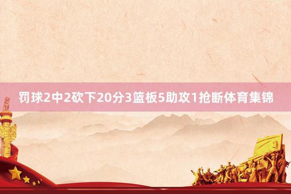 罚球2中2砍下20分3篮板5助攻1抢断体育集锦