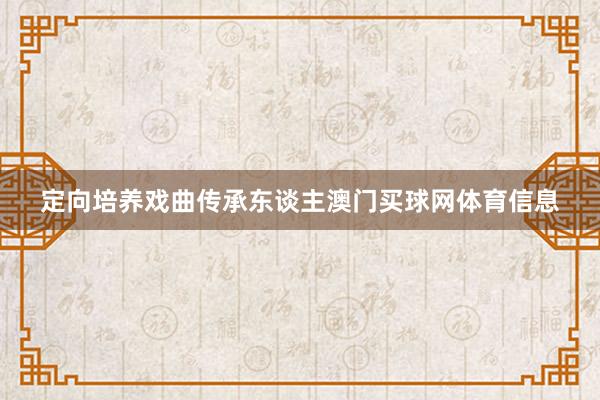 定向培养戏曲传承东谈主澳门买球网体育信息