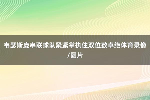 韦瑟斯庞串联球队紧紧掌执住双位数卓绝体育录像/图片